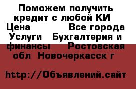 Поможем получить кредит с любой КИ › Цена ­ 1 050 - Все города Услуги » Бухгалтерия и финансы   . Ростовская обл.,Новочеркасск г.